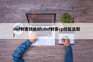 dnf刺客技能好(dnf刺客cp技能选取)