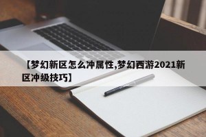 【梦幻新区怎么冲属性,梦幻西游2021新区冲级技巧】