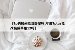 【7p的房间能当卧室吗,苹果7plus能改装成苹果12吗】