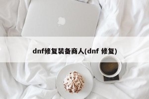 dnf修复装备商人(dnf 修复)