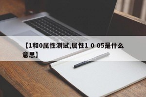 【1和0属性测试,属性1 0 05是什么意思】