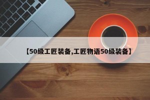 【50级工匠装备,工匠物语50级装备】