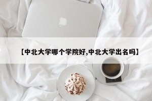 【中北大学哪个学院好,中北大学出名吗】