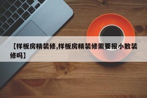 【样板房精装修,样板房精装修需要报小散装修吗】