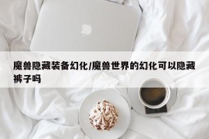 魔兽隐藏装备幻化/魔兽世界的幻化可以隐藏裤子吗