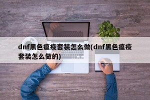 dnf黑色瘟疫套装怎么做(dnf黑色瘟疫套装怎么做的)