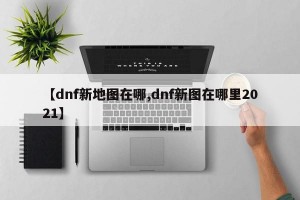 【dnf新地图在哪,dnf新图在哪里2021】