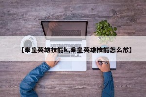 【拳皇英雄技能k,拳皇英雄技能怎么放】