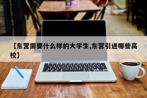 【东营需要什么样的大学生,东营引进哪些高校】