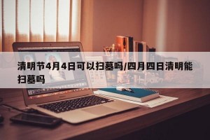 清明节4月4日可以扫墓吗/四月四日清明能扫墓吗