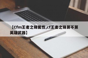 【Cfm王者之锋属性,cf王者之锋算不算英雄武器】