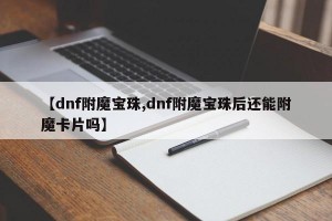 【dnf附魔宝珠,dnf附魔宝珠后还能附魔卡片吗】