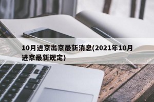 10月进京出京最新消息(2021年10月进京最新规定)