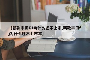 【新款丰田FJ为什么还不上市,新款丰田fj为什么还不上市车】