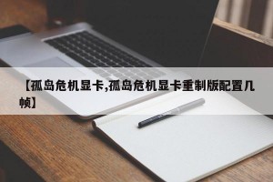 【孤岛危机显卡,孤岛危机显卡重制版配置几帧】