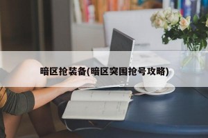 暗区抢装备(暗区突围抢号攻略)