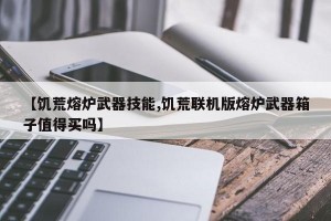 【饥荒熔炉武器技能,饥荒联机版熔炉武器箱子值得买吗】