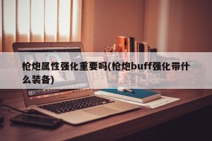 枪炮属性强化重要吗(枪炮buff强化带什么装备)