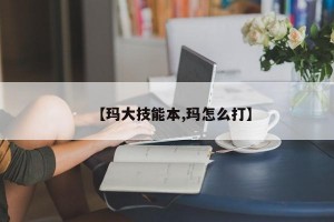 【玛大技能本,玛怎么打】