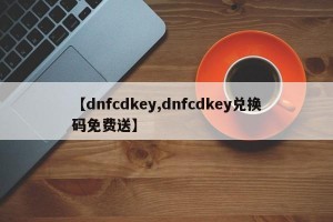 【dnfcdkey,dnfcdkey兑换码免费送】