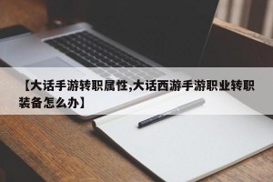 【大话手游转职属性,大话西游手游职业转职装备怎么办】