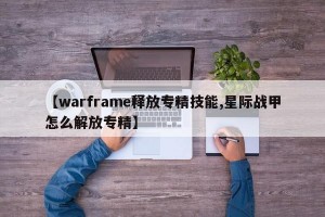 【warframe释放专精技能,星际战甲怎么解放专精】