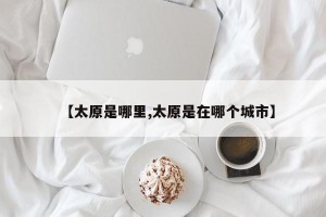 【太原是哪里,太原是在哪个城市】