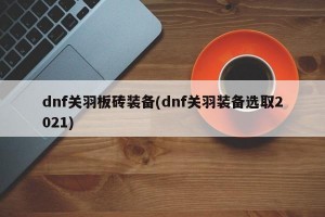 dnf关羽板砖装备(dnf关羽装备选取2021)