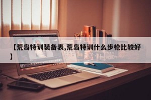 【荒岛特训装备表,荒岛特训什么步枪比较好】