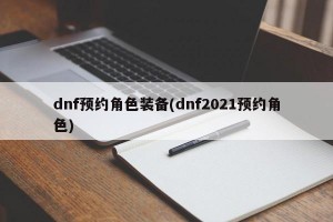 dnf预约角色装备(dnf2021预约角色)