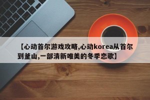 【心动首尔游戏攻略,心动korea从首尔到釜山,一部清新唯美的冬季恋歌】