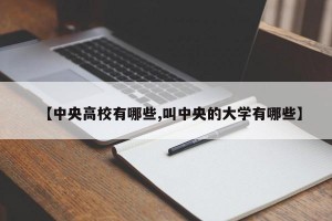 【中央高校有哪些,叫中央的大学有哪些】