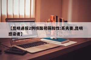 【昆明通报2例核酸初筛阳性:系夫妻,昆明感染者】