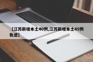 【江苏新增本土40例,江苏新增本土45例轨迹】