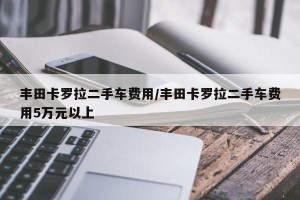 丰田卡罗拉二手车费用/丰田卡罗拉二手车费用5万元以上