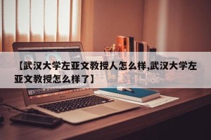 【武汉大学左亚文教授人怎么样,武汉大学左亚文教授怎么样了】