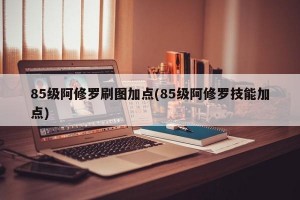 85级阿修罗刷图加点(85级阿修罗技能加点)