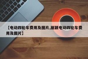 【电动四轮车费用及图片,丽颖电动四轮车费用及图片】