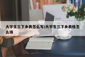 大学生三下乡表怎么写/大学生三下乡表格怎么填