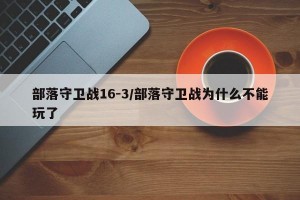 部落守卫战16-3/部落守卫战为什么不能玩了