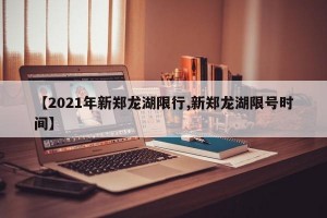 【2021年新郑龙湖限行,新郑龙湖限号时间】