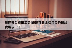 现在黄金费用走势图/现在黄金费用走势图给我展示一下