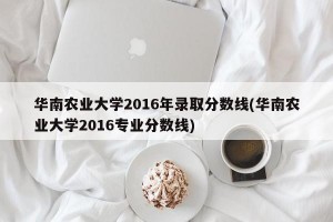 华南农业大学2016年录取分数线(华南农业大学2016专业分数线)