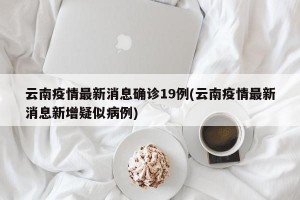 云南疫情最新消息确诊19例(云南疫情最新消息新增疑似病例)