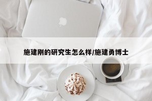 施建刚的研究生怎么样/施建勇博士