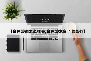 【白色漆面怎么样亮,白色漆太白了怎么办】