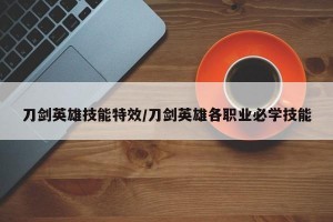 刀剑英雄技能特效/刀剑英雄各职业必学技能