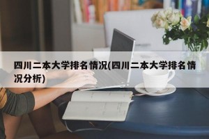 四川二本大学排名情况(四川二本大学排名情况分析)