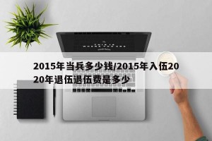 2015年当兵多少钱/2015年入伍2020年退伍退伍费是多少