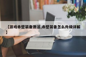 【游戏赤壁装备激活,赤壁装备怎么升级详解】